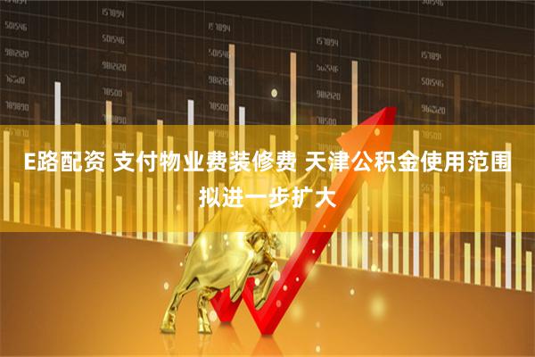 E路配资 支付物业费装修费 天津公积金使用范围拟进一步扩大